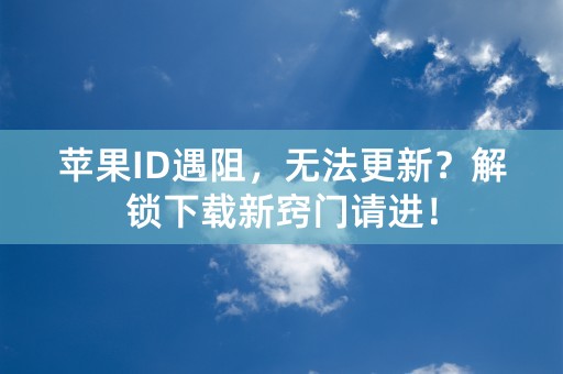 苹果ID遇阻，无法更新？解锁下载新窍门请进！