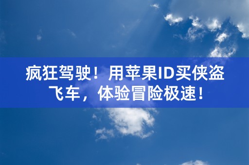 疯狂驾驶！用苹果ID买侠盗飞车，体验冒险极速！