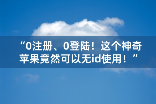 “0注册、0登陆！这个神奇苹果竟然可以无id使用！”