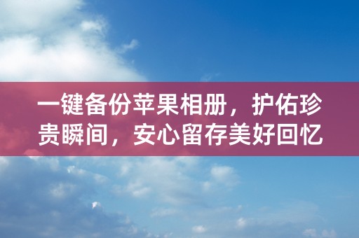 一键备份苹果相册，护佑珍贵瞬间，安心留存美好回忆！