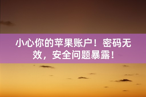 小心你的苹果账户！密码无效，安全问题暴露！