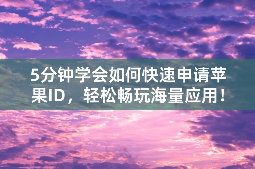 5分钟学会如何快速申请苹果ID，轻松畅玩海量应用！