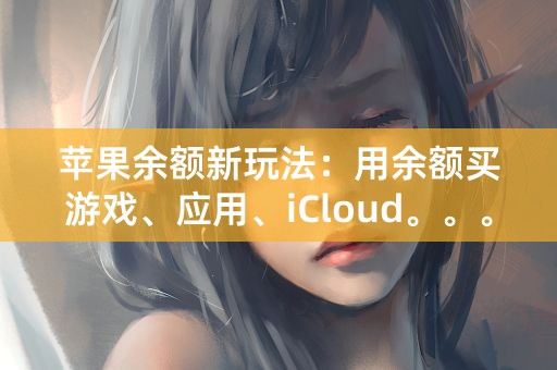 苹果余额新玩法：用余额买游戏、应用、iCloud。。。不止购物！