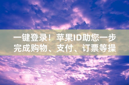 一键登录！苹果ID助您一步完成购物、支付、订票等操作！