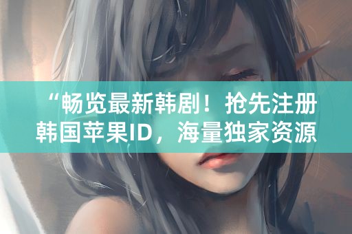 “畅览最新韩剧！抢先注册韩国苹果ID，海量独家资源等你来！”