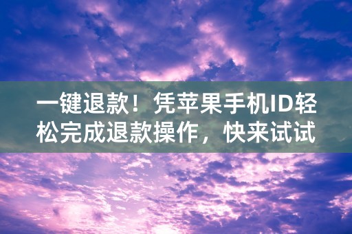 一键退款！凭苹果手机ID轻松完成退款操作，快来试试吧！