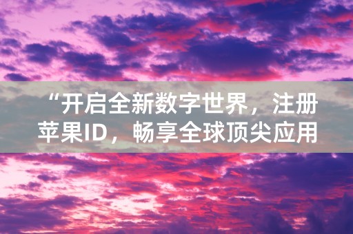 “开启全新数字世界，注册苹果ID，畅享全球顶尖应用！”