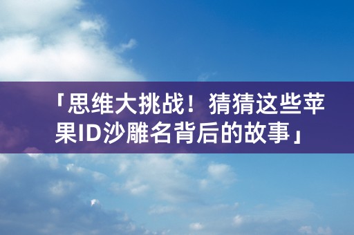 「思维大挑战！猜猜这些苹果ID沙雕名背后的故事」