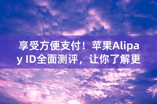 享受方便支付！苹果Alipay ID全面测评，让你了解更多！