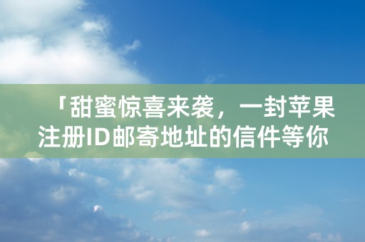 「甜蜜惊喜来袭，一封苹果注册ID邮寄地址的信件等你来！」