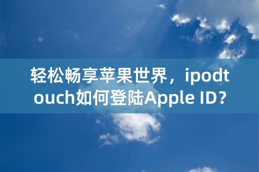 轻松畅享苹果世界，ipodtouch如何登陆Apple ID？