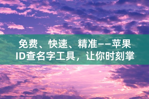 免费、快速、精准——苹果ID查名字工具，让你时刻掌握身边人的信息！