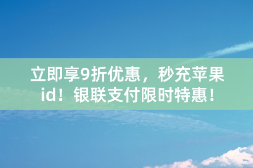 立即享9折优惠，秒充苹果id！银联支付限时特惠！