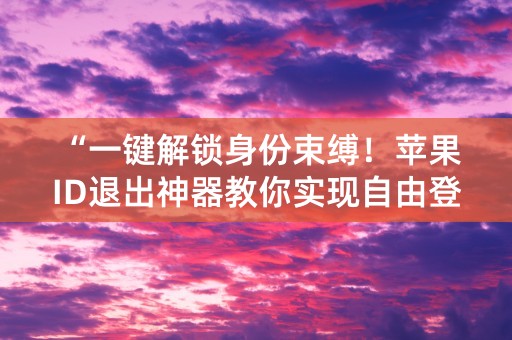 “一键解锁身份束缚！苹果ID退出神器教你实现自由登陆”