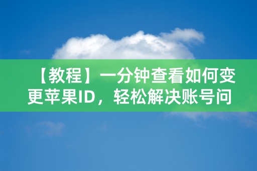 【教程】一分钟查看如何变更苹果ID，轻松解决账号问题！