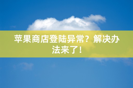 苹果商店登陆异常？解决办法来了！