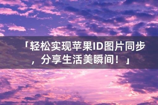 「轻松实现苹果ID图片同步，分享生活美瞬间！」