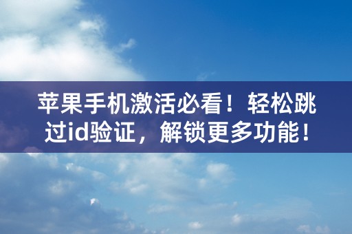 苹果手机激活必看！轻松跳过id验证，解锁更多功能！