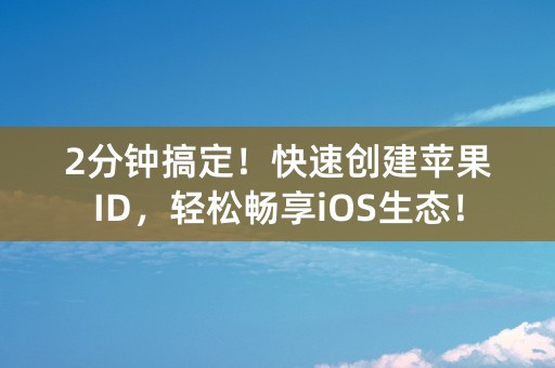 2分钟搞定！快速创建苹果ID，轻松畅享iOS生态！