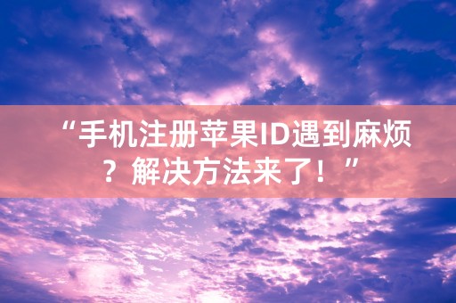 “手机注册苹果ID遇到麻烦？解决方法来了！”