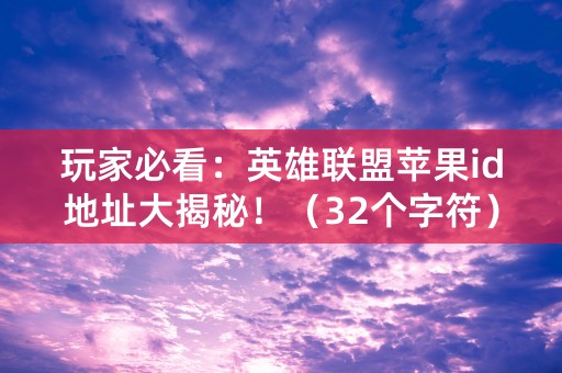 玩家必看：英雄联盟苹果id地址大揭秘！（32个字符）