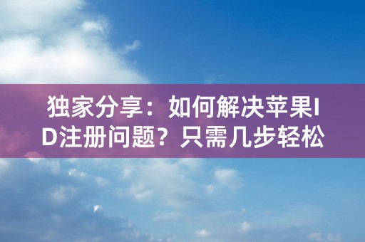 独家分享：如何解决苹果ID注册问题？只需几步轻松搞定！