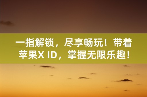 一指解锁，尽享畅玩！带着苹果X ID，掌握无限乐趣！