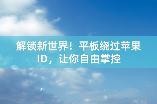 解锁新世界！平板绕过苹果ID，让你自由掌控