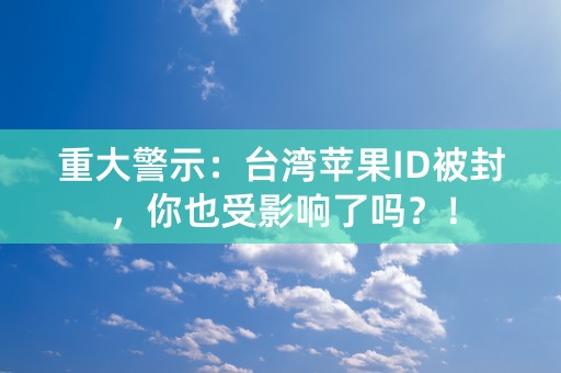 重大警示：台湾苹果ID被封，你也受影响了吗？！