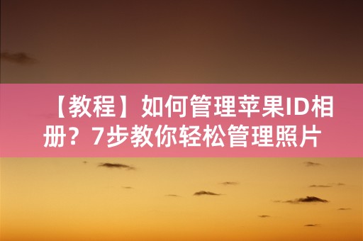 【教程】如何管理苹果ID相册？7步教你轻松管理照片！