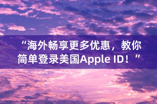 “海外畅享更多优惠，教你简单登录美国Apple ID！”