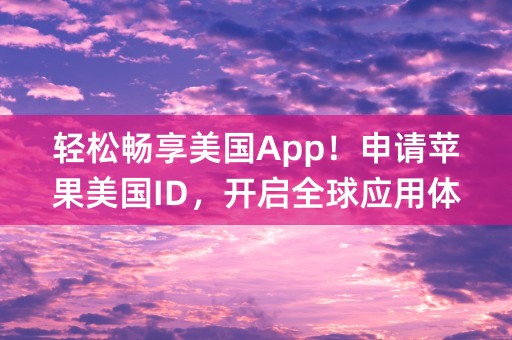 轻松畅享美国App！申请苹果美国ID，开启全球应用体验！