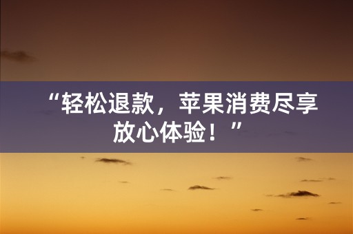 “轻松退款，苹果消费尽享放心体验！”