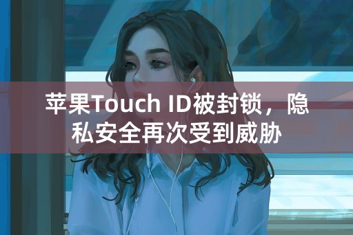 苹果Touch ID被封锁，隐私安全再次受到威胁