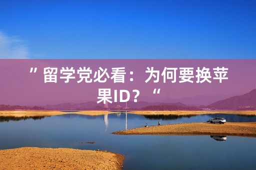 ”留学党必看：为何要换苹果ID？“