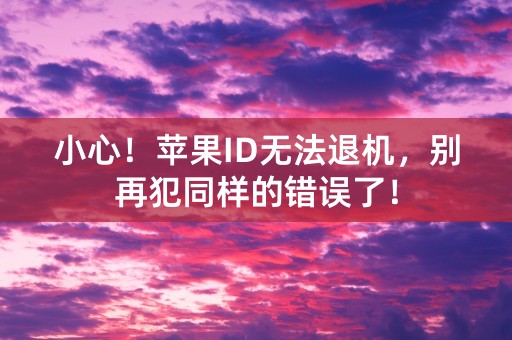 小心！苹果ID无法退机，别再犯同样的错误了！