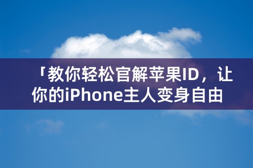 「教你轻松官解苹果ID，让你的iPhone主人变身自由鸟！」