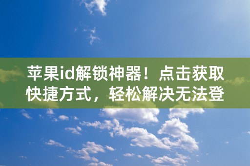 苹果id解锁神器！点击获取快捷方式，轻松解决无法登录问题