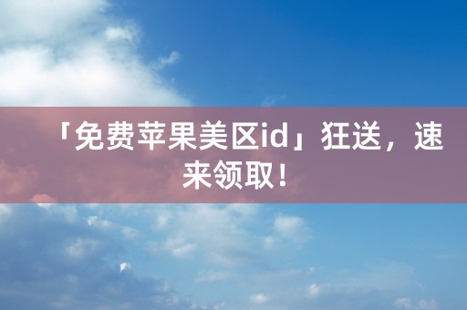 「免费苹果美区id」狂送，速来领取！