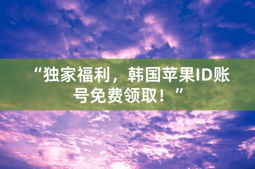 “独家福利，韩国苹果ID账号免费领取！”