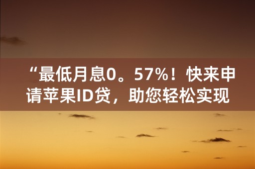 “最低月息0。57%！快来申请苹果ID贷，助您轻松实现梦想！”