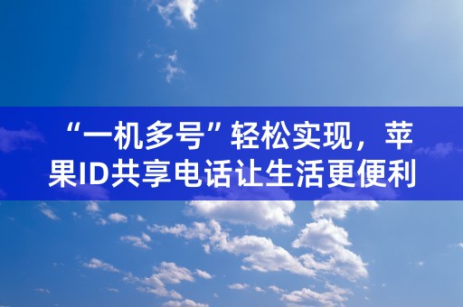 “一机多号”轻松实现，苹果ID共享电话让生活更便利！