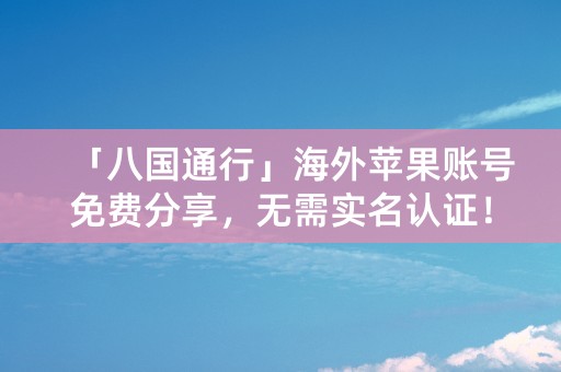 「八国通行」海外苹果账号免费分享，无需实名认证！