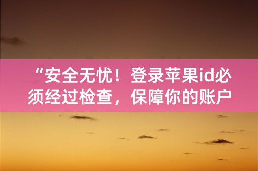 “安全无忧！登录苹果id必须经过检查，保障你的账户安全！”