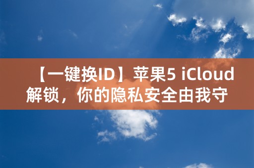 【一键换ID】苹果5 iCloud解锁，你的隐私安全由我守护！