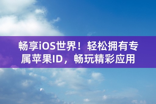 畅享iOS世界！轻松拥有专属苹果ID，畅玩精彩应用