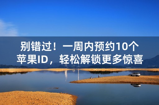 别错过！一周内预约10个苹果ID，轻松解锁更多惊喜功能！