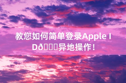 教您如何简单登录Apple ID🍎异地操作！