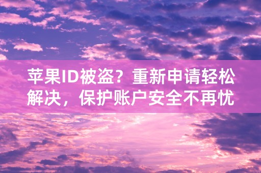 苹果ID被盗？重新申请轻松解决，保护账户安全不再忧心！