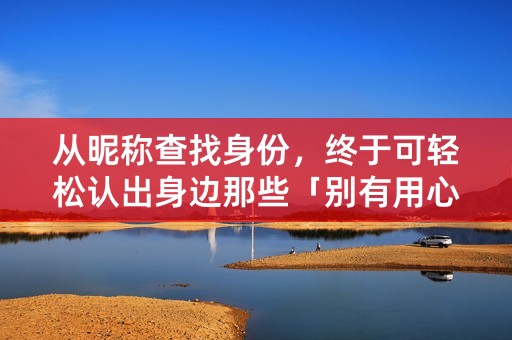 从昵称查找身份，终于可轻松认出身边那些「别有用心」的人！（59个字符）